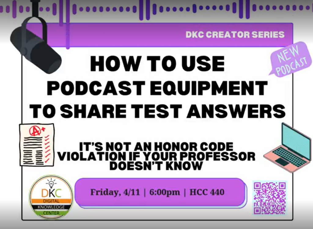 Graphic advertising the DKC Workshop titled "How to use podcast equipment to share test answers: it's not an honor code violation if you're professor doesn't know." The workshop is displayed as taking place on Friday, April eleventh, at 6 PM in the HCC room 440. There are pictures of a microphone, computer, a test with an A plus grade, and a speech bubble reading "new podcast." In the bottom left corner is the DKC logo, and in the bottom right corner is a QR code to scan.